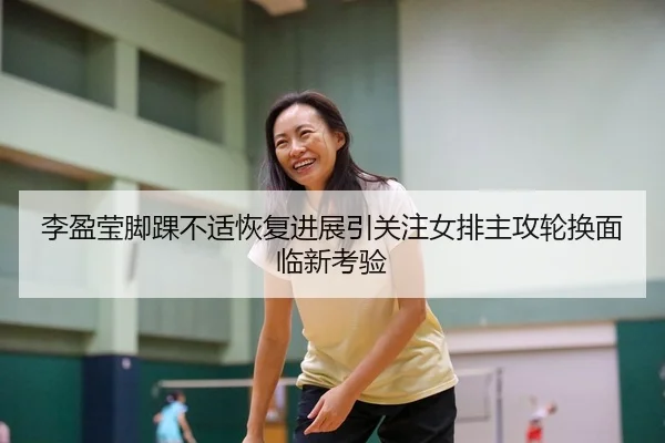 李盈莹脚踝不适恢复进展引关注女排主攻轮换面临新考验
